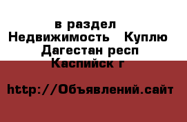  в раздел : Недвижимость » Куплю . Дагестан респ.,Каспийск г.